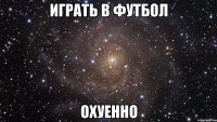 играть в футбол охуенно