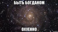 быть богданом охуенно