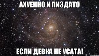 ахуенно и пиздато если девка не усата!