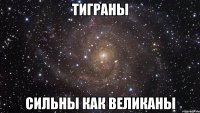 тиграны сильны как великаны