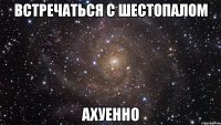 встречаться с шестопалом ахуенно