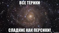 все терики сладкие как персики!