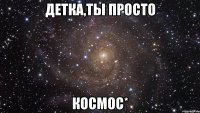 детка,ты просто космос*