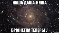 наша даша-няша брюнетка теперь! :*