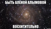 быть алёной алымовой восхитительно