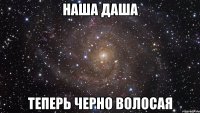 наша даша теперь черно волосая