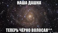 наша дашка теперь чёрно волосая^^