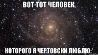 вот тот человек, которого я чертовски люблю:*