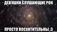 девушки,слушающие рок просто восхитительны :3