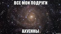 все мои подруги ахуенны