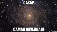 сахар самая ахуенная!