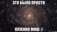 это было просто охуенно миш ;)