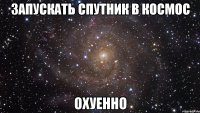 запускать спутник в космос охуенно