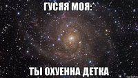 гусяя моя:* ты охуенна детка