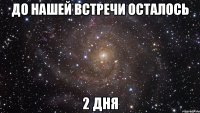 до нашей встречи осталось 2 дня