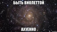 быть виолеттой ахуенно