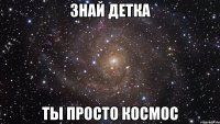 знай детка ты просто космос