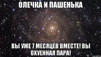 олечка и пашенька вы уже 7 месяцев вместе! вы охуенная пара!