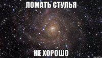 ломать стулья не хорошо