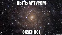 быть артуром охуенно!