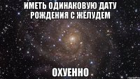 иметь одинаковую дату рождения с жёлудем охуенно