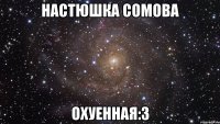 настюшка сомова охуенная:3