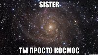 sister ты просто космос