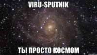 viru-sputnik ты просто космом