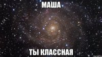 маша ты классная