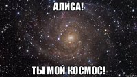 алиса! ты мой космос!