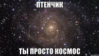 птенчик ты просто космос