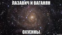 лазавич и ваганян охуенны