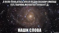 я ясно пока,агась,олеся педан,лазавич,милаш геге,тварина,мохнатая точка и т.д. наши слова