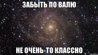 забыть по валю не очень-то классно