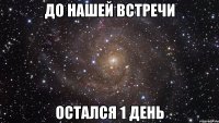 до нашей встречи остался 1 день