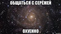 общаться с серёжей охуенно