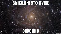 выходні уто дуже охуєнно