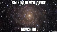 выходні уто дуже ахуєнно