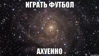 играть футбол ахуенно