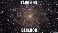 такой же весёлой