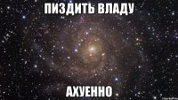 пиздить владу ахуенно