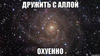 дружить с аллой охуенно