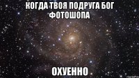 когда твоя подруга бог фотошопа охуенно