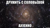 дружить с соловьёвой ахуенно