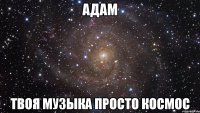 адам твоя музыка просто космос