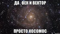 да , век и вектор просто косомос