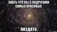 знать что вы с подругами самые красивые пиздато