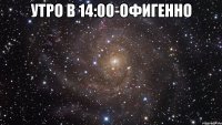 утро в 14:00-офигенно 