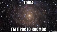 тоша ты просто космос