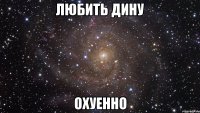 любить дину охуенно